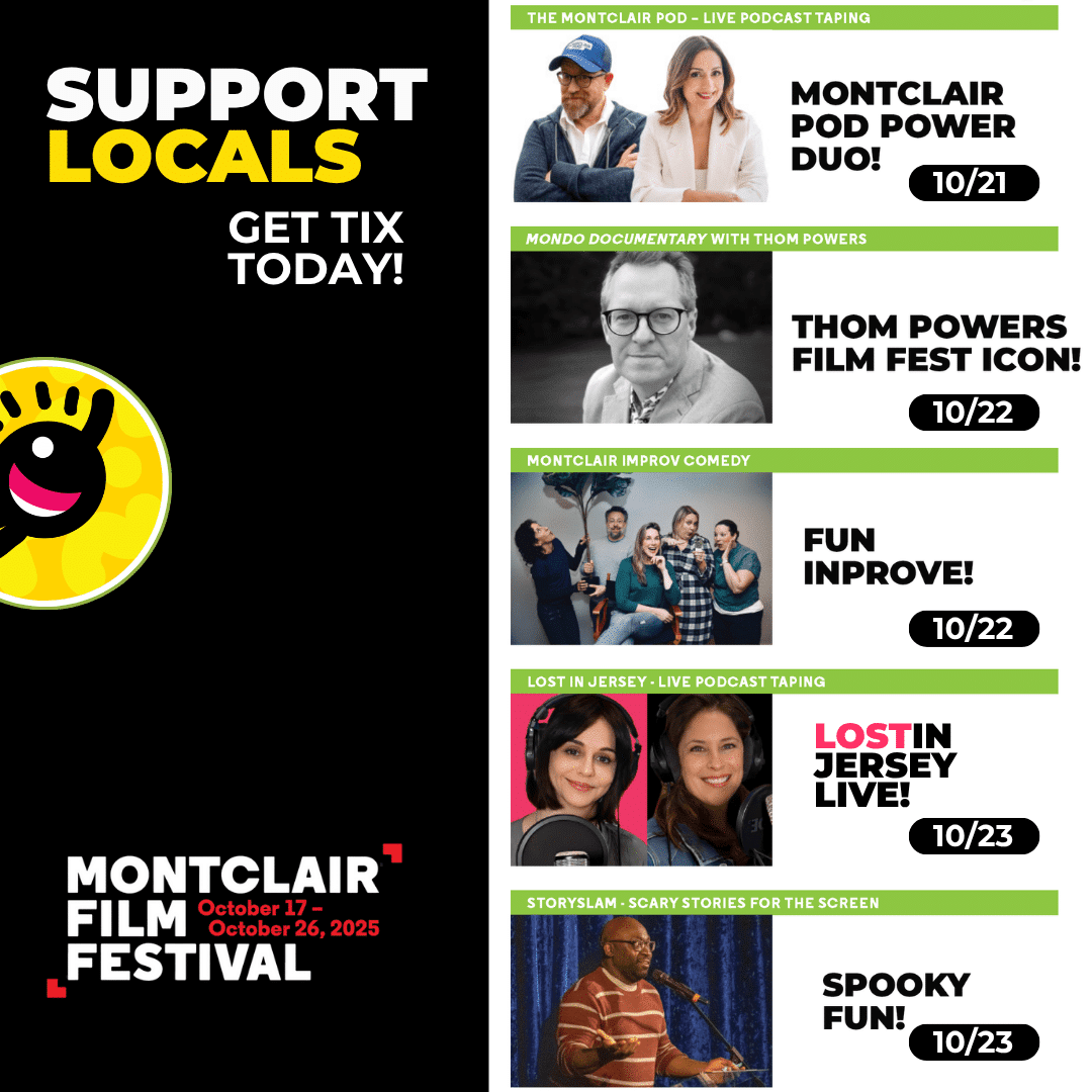 A promotional flyer for the Montclair Film Festival (October 17–26, 2025) lists live events: Montclair Pod Power Duo (10/21), Thom Powers Film Fest Icon (10/22), Fun Improv (10/22), Lost in Jersey Live (10/23), and Spooky Fun (10/23).